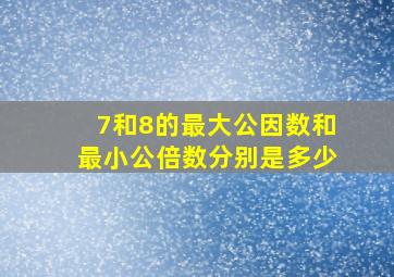 7和8的最大公因数和最小公倍数分别是多少