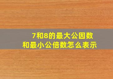 7和8的最大公因数和最小公倍数怎么表示