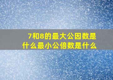 7和8的最大公因数是什么最小公倍数是什么