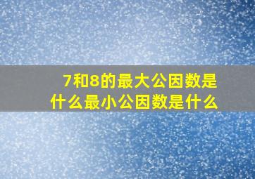 7和8的最大公因数是什么最小公因数是什么