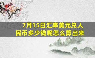 7月15日汇率美元兑人民币多少钱呢怎么算出来