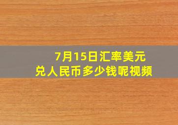 7月15日汇率美元兑人民币多少钱呢视频