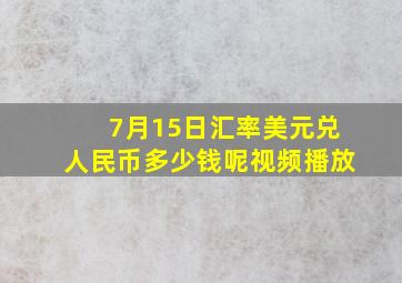 7月15日汇率美元兑人民币多少钱呢视频播放