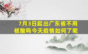 7月3日起出广东省不用核酸吗今天疫情如何了呢