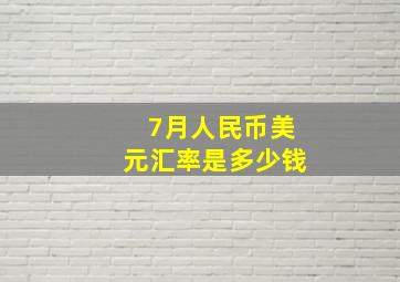 7月人民币美元汇率是多少钱