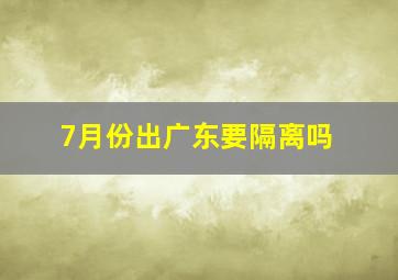 7月份出广东要隔离吗