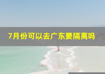 7月份可以去广东要隔离吗