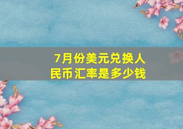 7月份美元兑换人民币汇率是多少钱