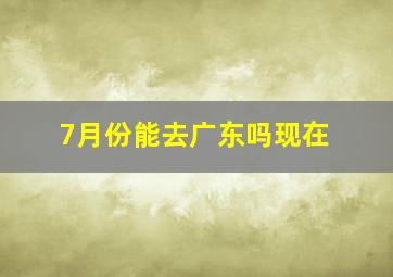 7月份能去广东吗现在