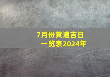 7月份黄道吉日一览表2024年