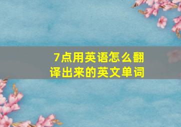 7点用英语怎么翻译出来的英文单词