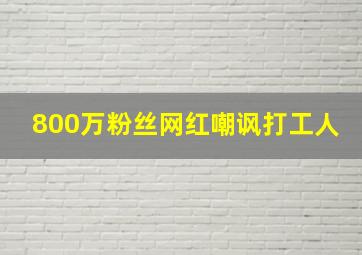 800万粉丝网红嘲讽打工人