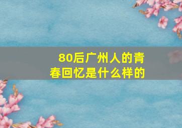 80后广州人的青春回忆是什么样的