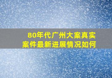 80年代广州大案真实案件最新进展情况如何