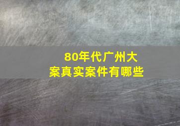 80年代广州大案真实案件有哪些