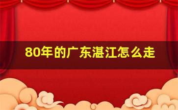 80年的广东湛江怎么走