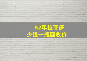 82年拉菲多少钱一瓶回收价