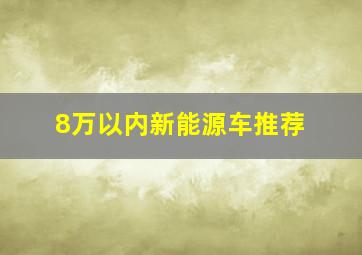 8万以内新能源车推荐