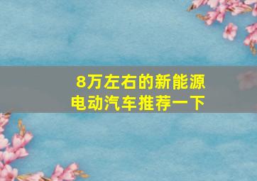 8万左右的新能源电动汽车推荐一下