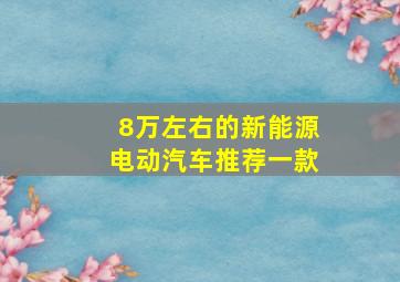 8万左右的新能源电动汽车推荐一款