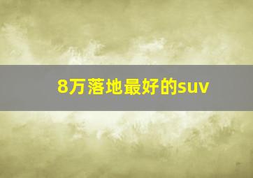 8万落地最好的suv