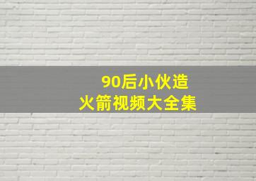 90后小伙造火箭视频大全集