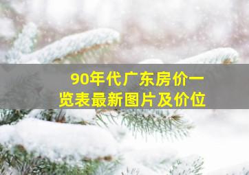 90年代广东房价一览表最新图片及价位