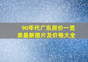 90年代广东房价一览表最新图片及价格大全