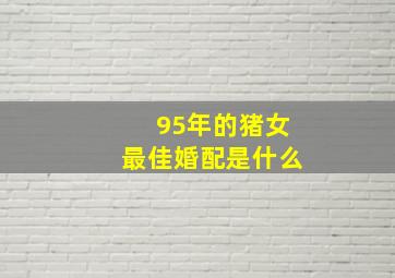 95年的猪女最佳婚配是什么