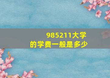 985211大学的学费一般是多少