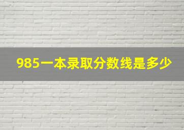 985一本录取分数线是多少