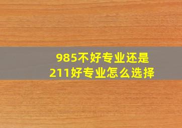 985不好专业还是211好专业怎么选择