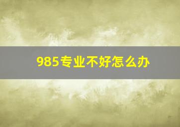 985专业不好怎么办