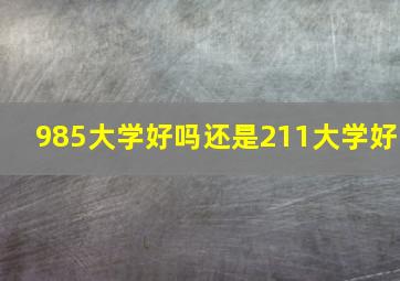 985大学好吗还是211大学好