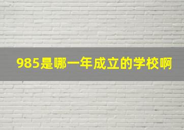 985是哪一年成立的学校啊