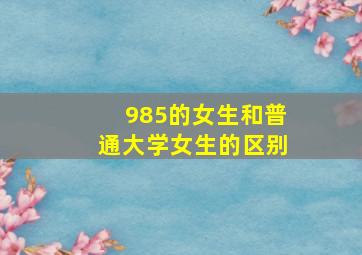 985的女生和普通大学女生的区别