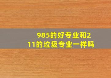 985的好专业和211的垃圾专业一样吗