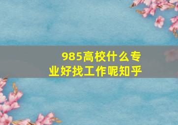 985高校什么专业好找工作呢知乎