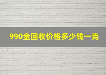 990金回收价格多少钱一克