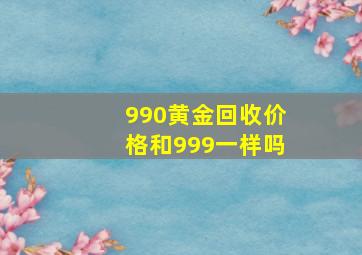 990黄金回收价格和999一样吗