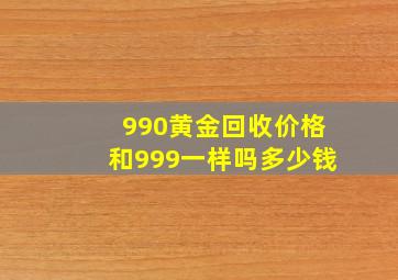 990黄金回收价格和999一样吗多少钱