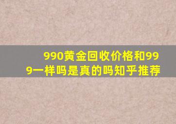 990黄金回收价格和999一样吗是真的吗知乎推荐