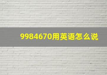 9984670用英语怎么说