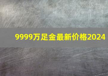 9999万足金最新价格2024