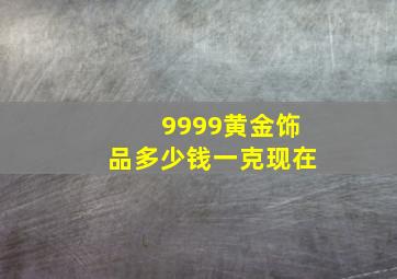 9999黄金饰品多少钱一克现在