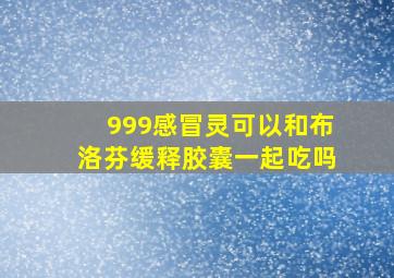 999感冒灵可以和布洛芬缓释胶囊一起吃吗