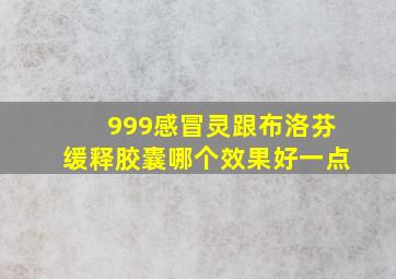 999感冒灵跟布洛芬缓释胶囊哪个效果好一点