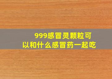 999感冒灵颗粒可以和什么感冒药一起吃