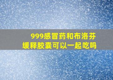 999感冒药和布洛芬缓释胶囊可以一起吃吗