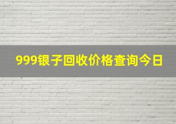 999银子回收价格查询今日